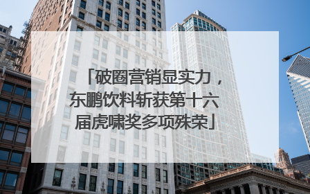 破圈营销显实力，东鹏饮料斩获第十六届虎啸奖多项殊荣