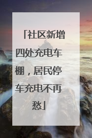社区新增四处充电车棚，居民停车充电不再愁