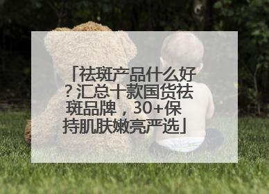 祛斑产品什么好？汇总十款国货祛斑品牌，30+保持肌肤嫩亮严选