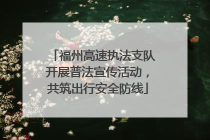 福州高速执法支队开展普法宣传活动，共筑出行安全防线