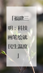 福建三明：科技画笔绘就民生温度