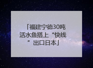 福建宁德30吨活水鱼搭上“快线”出口日本