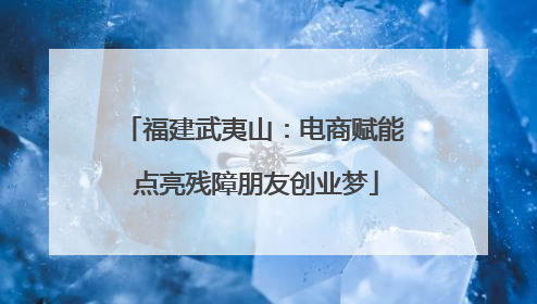 福建武夷山：电商赋能 点亮残障朋友创业梦