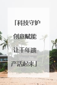 科技守护 创意赋能 让千年遗产活起来