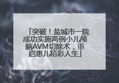 突破！盐城市一院成功实施两例小儿颅脑AVM切除术，重启患儿精彩人生