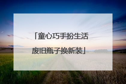 童心巧手扮生活 废旧瓶子换新装
