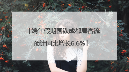 端午假期国铁成都局客流预计同比增长6.6%