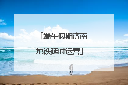 端午假期济南地铁延时运营