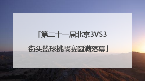 第二十一届北京3VS3街头篮球挑战赛圆满落幕