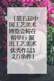 第五届中国工艺美术博览会将在榕举行 展出工艺美术优秀作品12万余件