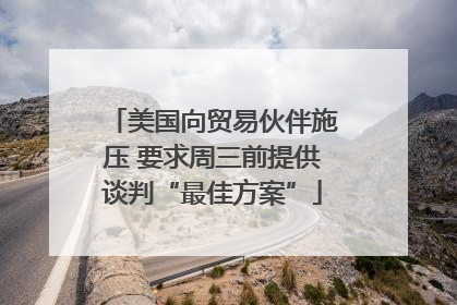美国向贸易伙伴施压 要求周三前提供谈判“最佳方案”
