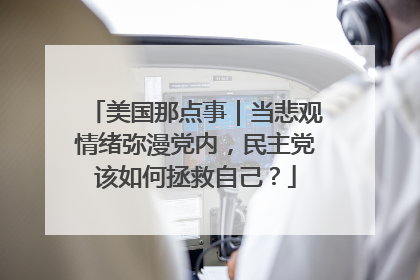 美国那点事｜当悲观情绪弥漫党内，民主党该如何拯救自己？