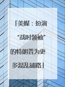 美媒：扮演“战时领袖”的特朗普为更多混乱铺路