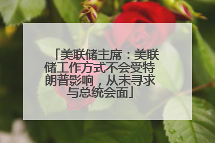 美联储主席：美联储工作方式不会受特朗普影响，从未寻求与总统会面