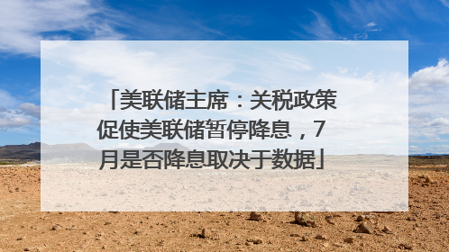 美联储主席：关税政策促使美联储暂停降息，7月是否降息取决于数据