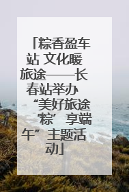 粽香盈车站 文化暖旅途——长春站举办 “美好旅途‘粽’享端午”主题活动