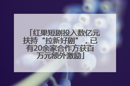 红果短剧投入数亿元扶持“拉新好剧”，已有20余家合作方获百万元额外激励