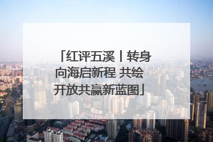 红评五溪丨转身向海启新程 共绘开放共赢新蓝图