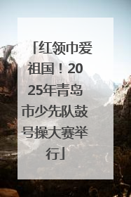 红领巾爱祖国！2025年青岛市少先队鼓号操大赛举行