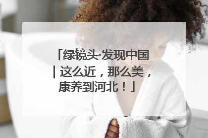 绿镜头·发现中国｜这么近，那么美，康养到河北！