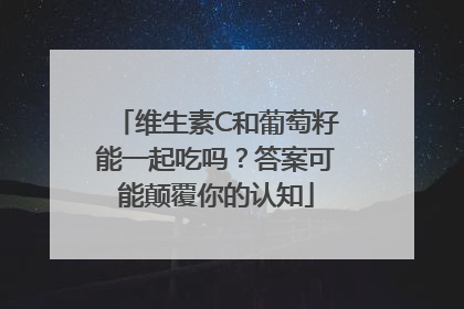 维生素C和葡萄籽能一起吃吗？答案可能颠覆你的认知