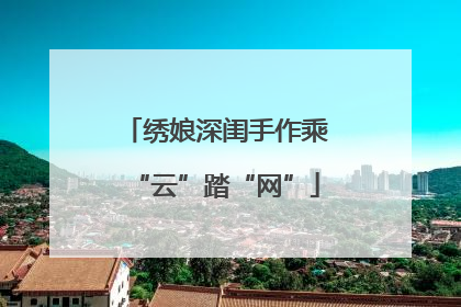 绣娘深闺手作乘“云”踏“网”