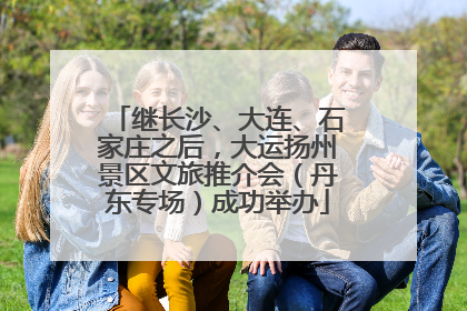 继长沙、大连、石家庄之后，大运扬州景区文旅推介会（丹东专场）成功举办