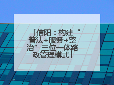 信阳：构建“普法+服务+整治”三位一体路政管理模式