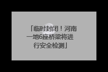 临时封闭！河南一地6座桥梁将进行安全检测