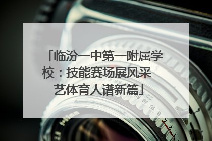临汾一中第一附属学校：技能赛场展风采 艺体育人谱新篇