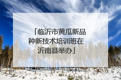 临沂市黄瓜新品种新技术培训班在沂南县举办