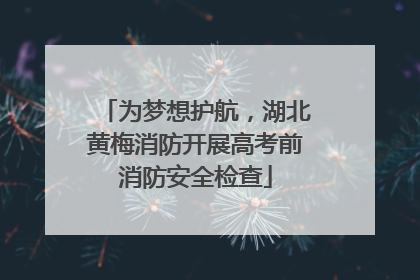 为梦想护航，湖北黄梅消防开展高考前消防安全检查