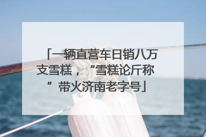 一辆直营车日销八万支雪糕，“雪糕论斤称”带火济南老字号