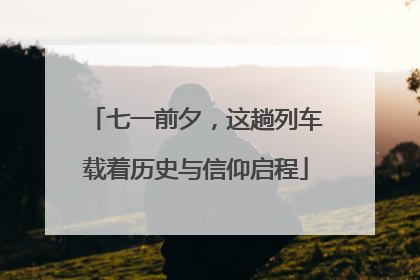 七一前夕，这趟列车载着历史与信仰启程