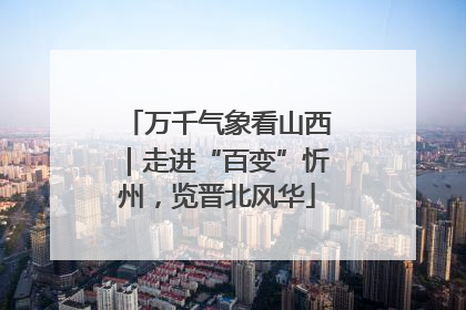万千气象看山西｜走进“百变”忻州，览晋北风华