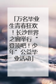 万名毕业生青春狂欢！长沙世界之窗举行“登顶吧！少年”公益毕业活动