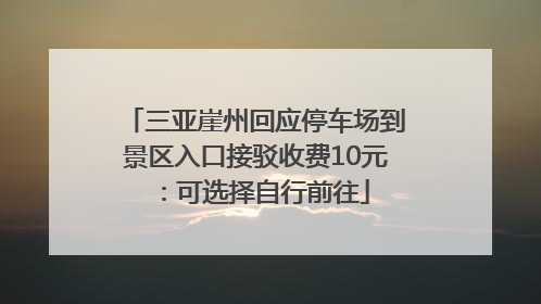 三亚崖州回应停车场到景区入口接驳收费10元：可选择自行前往