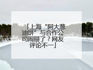 上海“阿大葱油饼”与合作公司闹掰了？网友评论不一
