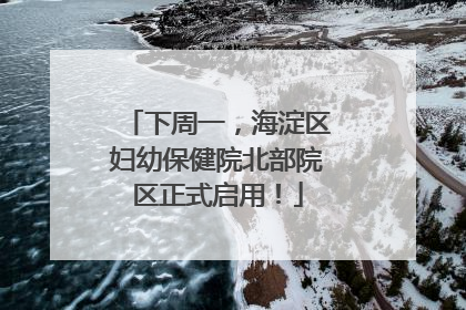 下周一，海淀区妇幼保健院北部院区正式启用！