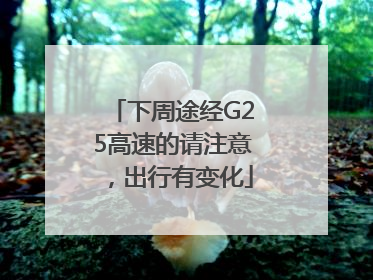 下周途经G25高速的请注意，出行有变化