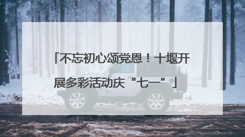 不忘初心颂党恩！十堰开展多彩活动庆“七一”
