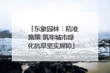 东象园林：精准施策 筑牢城市绿化抗旱坚实屏障