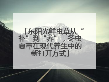 东阳光鲜虫草从“补”到“养”，冬虫夏草在现代养生中的新打开方式