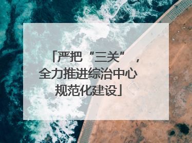 严把“三关”，全力推进综治中心规范化建设