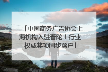 中国商务广告协会上海机构入驻普陀！行业权威奖项同步落户