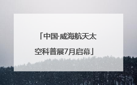 中国·威海航天太空科普展7月启幕