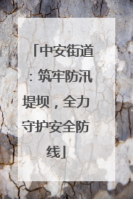 中安街道：筑牢防汛堤坝，全力守护安全防线