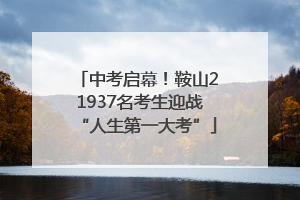 中考启幕！鞍山21937名考生迎战“人生第一大考”