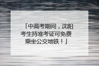 中高考期间，沈阳考生持准考证可免费乘坐公交地铁！