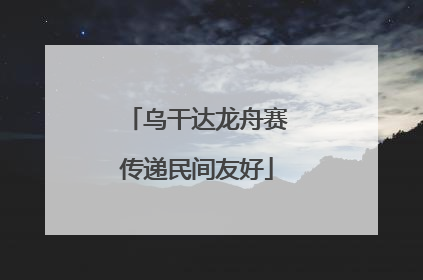 乌干达龙舟赛传递民间友好